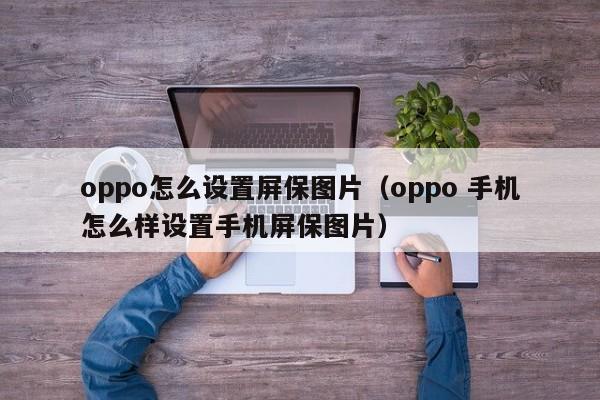 oppo怎么设置屏保图片(oppo 手机怎么样设置手机屏保图片)