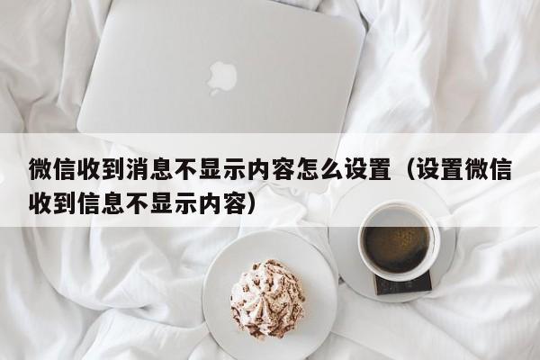 微信收到消息不显示内容怎么设置(设置微信收到信息不显示内容)