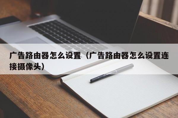 广告路由器怎么设置(广告路由器怎么设置连接摄像头)
