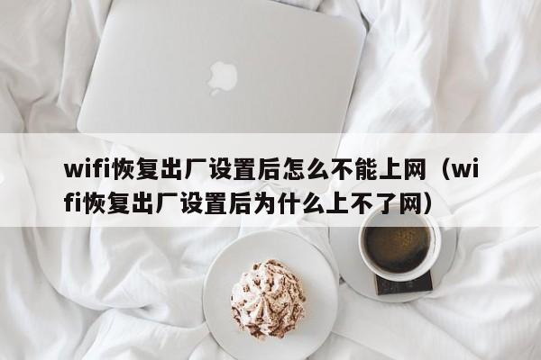 wifi恢复出厂设置后怎么不能上网(wifi恢复出厂设置后为什么上不了网)