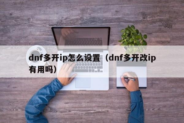 dnf多开ip怎么设置(dnf多开改ip有用吗)