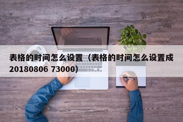 表格的时间怎么设置(表格的时间怎么设置成20180806 73000)