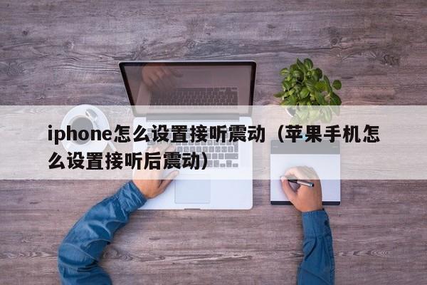 iphone怎么设置接听震动(苹果手机怎么设置接听后震动)