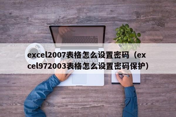 excel2007表格怎么设置密码(excel972003表格怎么设置密码保护)