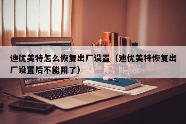 迪优美特怎么恢复出厂设置(迪优美特恢复出厂设置后不能用了)