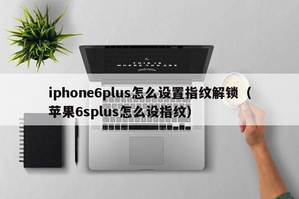 iphone6plus怎么设置指纹解锁(苹果6splus怎么设指纹)