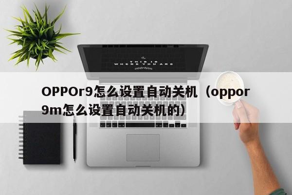 OPPOr9怎么设置自动关机(oppor9m怎么设置自动关机的)