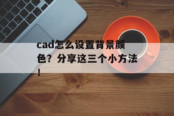 cad怎么设置背景颜色?分享这三个小方法! cad怎么设置背景颜色?分享这三个小方法!