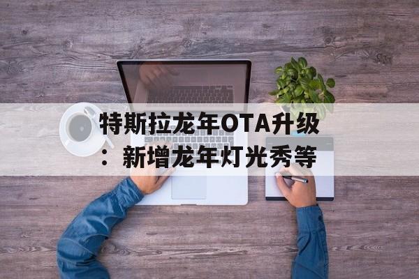 特斯拉龙年OTA升级:新增龙年灯光秀等 特斯拉龙年OTA升级:新增龙年灯光秀等