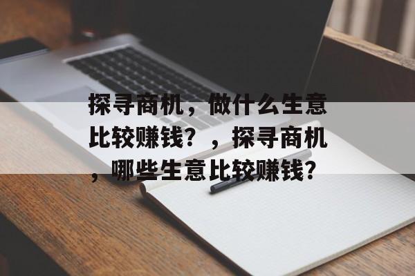 探寻商机，做什么生意比较赚钱？，探寻商机，哪些生意比较赚钱？