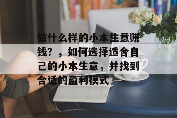 做什么样的小本生意赚钱？，如何选择适合自己的小本生意，并找到合适的盈利模式