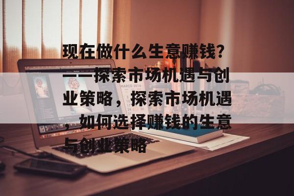 现在做什么生意赚钱?——探索市场机遇与创业策略,探索市场机遇,如何选择赚钱的生意与创业策略 现在做什么生意赚钱?——探索市场机遇与创业策略,探索市场机遇,如何选择赚钱的生意与创业策略
