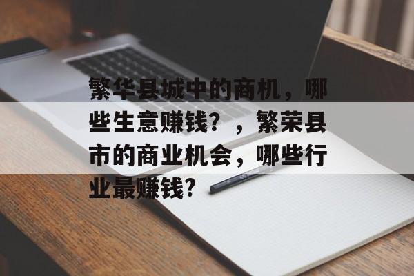 繁华县城中的商机,哪些生意赚钱?,繁荣县市的商业机会,哪些行业最赚钱? 繁华县城中的商机,哪些生意赚钱?,繁荣县市的商业机会,哪些行业最赚钱?