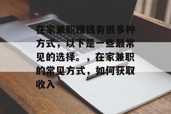 在家兼职赚钱有很多种方式,以下是一些最常见的选择。,在家兼职的常见方式,如何获取收入 在家兼职赚钱有很多种方式,以下是一些最常见的选择。,在家兼职的常见方式,如何获取收入