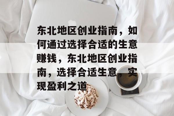 东北地区创业指南,如何通过选择合适的生意赚钱,东北地区创业指南,选择合适生意,实现盈利之道 东北地区创业指南,如何通过选择合适的生意赚钱,东北地区创业指南,选择合适生意,实现盈利之道