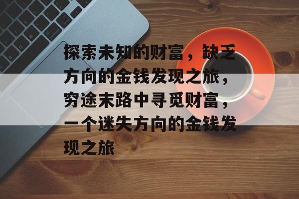 探索未知的财富，缺乏方向的金钱发现之旅，穷途末路中寻觅财富，一个迷失方向的金钱发现之旅