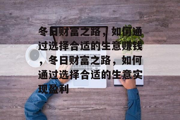 冬日财富之路,如何通过选择合适的生意赚钱,冬日财富之路,如何通过选择合适的生意实现盈利 冬日财富之路,如何通过选择合适的生意赚钱,冬日财富之路,如何通过选择合适的生意实现盈利