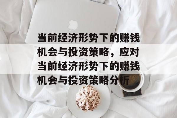 当前经济形势下的赚钱机会与投资策略,应对当前经济形势下的赚钱机会与投资策略分析 当前经济形势下的赚钱机会与投资策略,应对当前经济形势下的赚钱机会与投资策略分析
