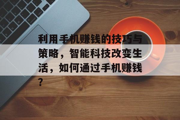 利用手机赚钱的技巧与策略,智能科技改变生活,如何通过手机赚钱? 利用手机赚钱的技巧与策略,智能科技改变生活,如何通过手机赚钱?