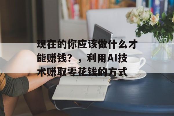 现在的你应该做什么才能赚钱?,利用AI技术赚取零花钱的方式 现在的你应该做什么才能赚钱?,利用AI技术赚取零花钱的方式