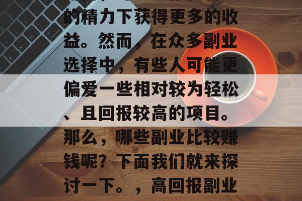 副业作为人生中的一大财富,可以让你在有限的精力下获得更多的收益。然而,在众多副业选择中,有些人可能更偏爱一些相对较为轻松、且回报较高的项目。那么,哪些副业比较赚钱呢?下面我们就来探讨一下。,高回报副业推荐,轻松赚取更多收入的选择 副业作为人生中的一大财富,可以让你在有限的精力下获得更多的收益。然而,在众多副业选择中,有些人可能更偏爱一些相对较为轻松、且回报较高的项目。那么,哪些副业比较赚钱呢?下面我们就来探讨一下。,高回报副业推荐,轻松赚取更多收入的选择