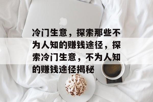 冷门生意,探索那些不为人知的赚钱途径,探索冷门生意,不为人知的赚钱途径揭秘 冷门生意,探索那些不为人知的赚钱途径,探索冷门生意,不为人知的赚钱途径揭秘