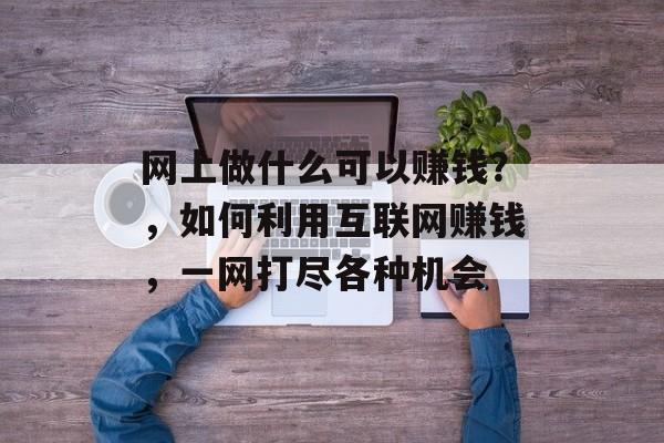网上做什么可以赚钱?,如何利用互联网赚钱,一网打尽各种机会 网上做什么可以赚钱?,如何利用互联网赚钱,一网打尽各种机会