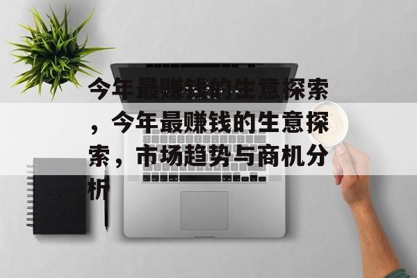今年最赚钱的生意探索，今年最赚钱的生意探索，市场趋势与商机分析