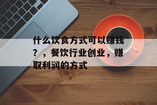 什么饮食方式可以赚钱?,餐饮行业创业,赚取利润的方式 什么饮食方式可以赚钱?,餐饮行业创业,赚取利润的方式
