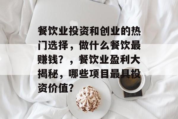 餐饮业投资和创业的热门选择,做什么餐饮最赚钱?,餐饮业盈利大揭秘,哪些项目最具投资价值? 餐饮业投资和创业的热门选择,做什么餐饮最赚钱?,餐饮业盈利大揭秘,哪些项目最具投资价值?