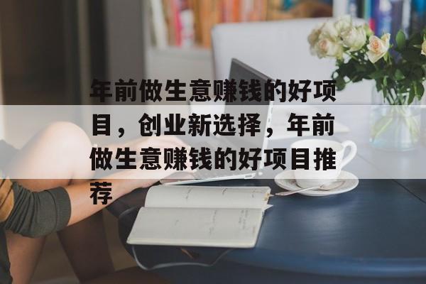 年前做生意赚钱的好项目,创业新选择,年前做生意赚钱的好项目推荐 年前做生意赚钱的好项目,创业新选择,年前做生意赚钱的好项目推荐