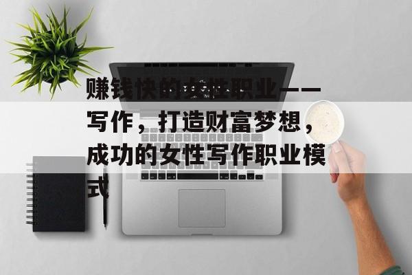赚钱快的女性职业——写作,打造财富梦想,成功的女性写作职业模式 赚钱快的女性职业——写作,打造财富梦想,成功的女性写作职业模式