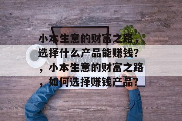 小本生意的财富之路，选择什么产品能赚钱？，小本生意的财富之路，如何选择赚钱产品？