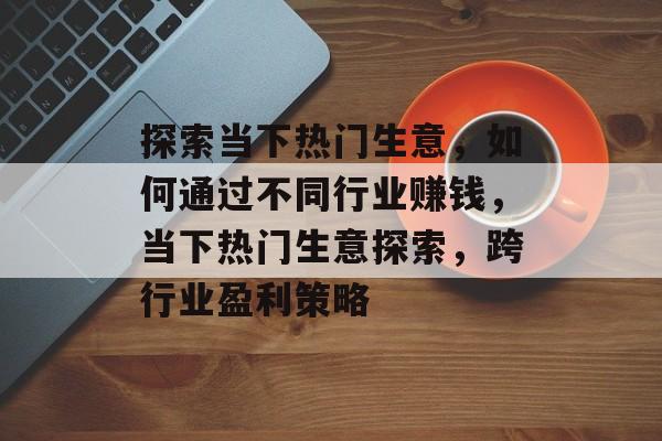 探索当下热门生意,如何通过不同行业赚钱,当下热门生意探索,跨行业盈利策略 探索当下热门生意,如何通过不同行业赚钱,当下热门生意探索,跨行业盈利策略