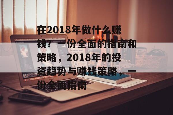 在2018年做什么赚钱?一份全面的指南和策略,2018年的投资趋势与赚钱策略,一份全面指南 在2018年做什么赚钱?一份全面的指南和策略,2018年的投资趋势与赚钱策略,一份全面指南