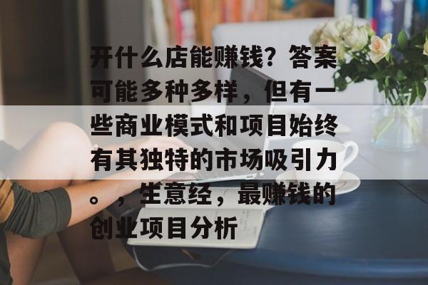 开什么店能赚钱？答案可能多种多样，但有一些商业模式和项目始终有其独特的市场吸引力。，生意经，最赚钱的创业项目分析