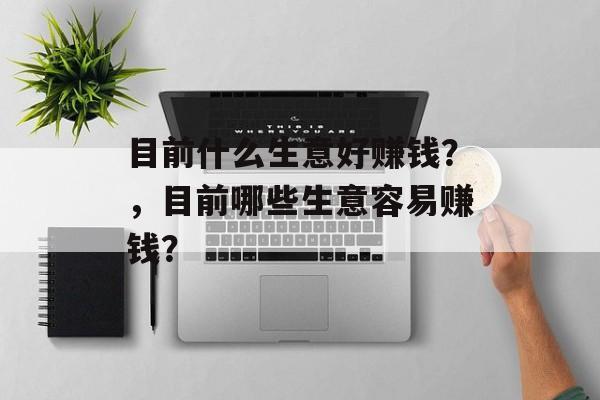 目前什么生意好赚钱?,目前哪些生意容易赚钱? 目前什么生意好赚钱?,目前哪些生意容易赚钱?
