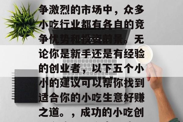 在当今这个多元化且竞争激烈的市场中,众多小吃行业都有各自的竞争优势和投资前景。无论你是新手还是有经验的创业者,以下五个小小的建议可以帮你找到适合你的小吃生意好赚之道。,成功的小吃创业之路,五个实用建议 在当今这个多元化且竞争激烈的市场中,众多小吃行业都有各自的竞争优势和投资前景。无论你是新手还是有经验的创业者,以下五个小小的建议可以帮你找到适合你的小吃生意好赚之道。,成功的小吃创业之路,五个实用建议
