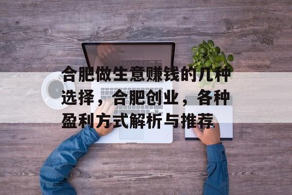 合肥做生意赚钱的几种选择，合肥创业，各种盈利方式解析与推荐