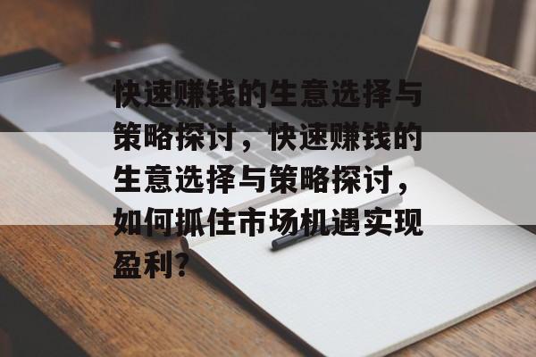 快速赚钱的生意选择与策略探讨,快速赚钱的生意选择与策略探讨,如何抓住市场机遇实现盈利? 快速赚钱的生意选择与策略探讨,快速赚钱的生意选择与策略探讨,如何抓住市场机遇实现盈利?