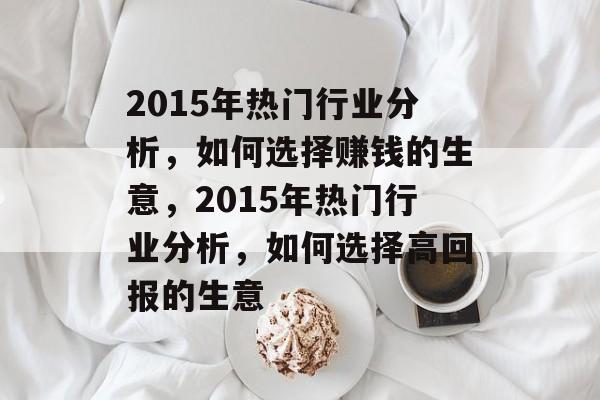 2015年热门行业分析，如何选择赚钱的生意，2015年热门行业分析，如何选择高回报的生意