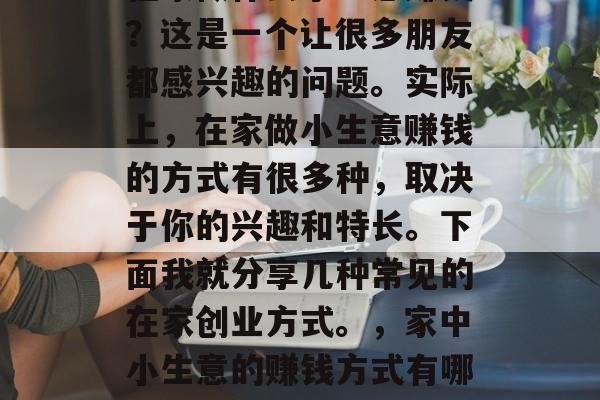 在家做什么小生意赚钱？这是一个让很多朋友都感兴趣的问题。实际上，在家做小生意赚钱的方式有很多种，取决于你的兴趣和特长。下面我就分享几种常见的在家创业方式。，家中小生意的赚钱方式有哪些?
