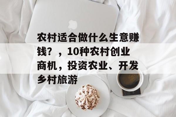 农村适合做什么生意赚钱？，10种农村创业商机，投资农业、开发乡村旅游
