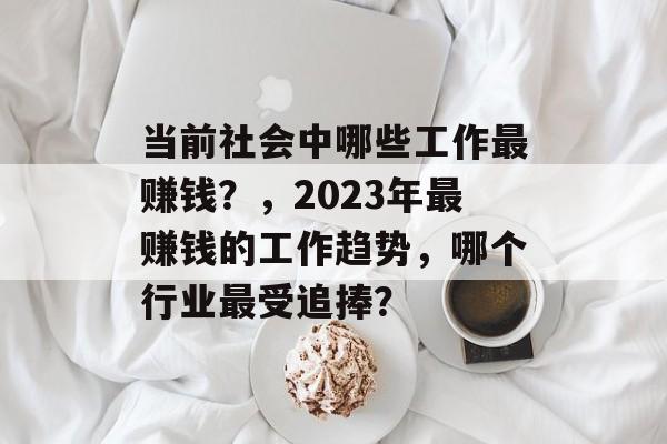 当前社会中哪些工作最赚钱?,2023年最赚钱的工作趋势,哪个行业最受追捧? 当前社会中哪些工作最赚钱?,2023年最赚钱的工作趋势,哪个行业最受追捧?