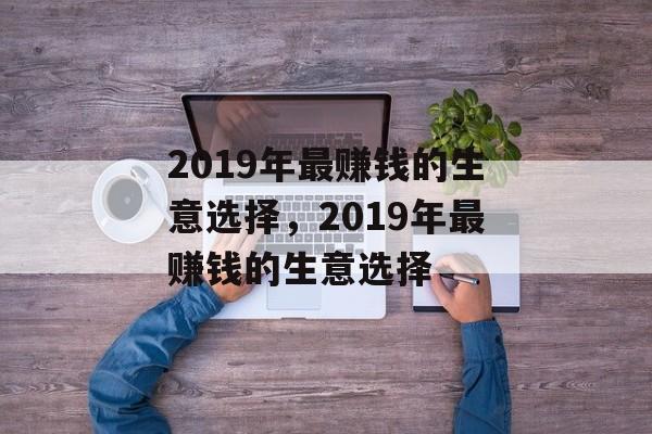 2019年最赚钱的生意选择，2019年最赚钱的生意选择