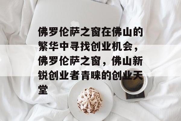 佛罗伦萨之窗在佛山的繁华中寻找创业机会,佛罗伦萨之窗,佛山新锐创业者青睐的创业天堂 佛罗伦萨之窗在佛山的繁华中寻找创业机会,佛罗伦萨之窗,佛山新锐创业者青睐的创业天堂