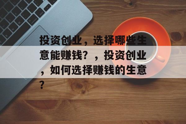 投资创业，选择哪些生意能赚钱？，投资创业，如何选择赚钱的生意？