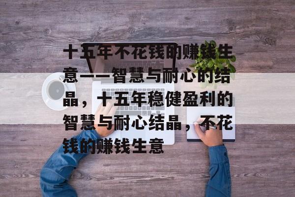 十五年不花钱的赚钱生意——智慧与耐心的结晶,十五年稳健盈利的智慧与耐心结晶,不花钱的赚钱生意 十五年不花钱的赚钱生意——智慧与耐心的结晶,十五年稳健盈利的智慧与耐心结晶,不花钱的赚钱生意