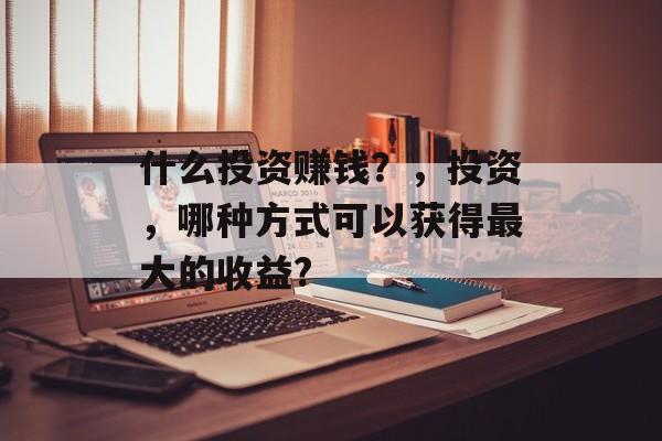 什么投资赚钱？，投资，哪种方式可以获得最大的收益?