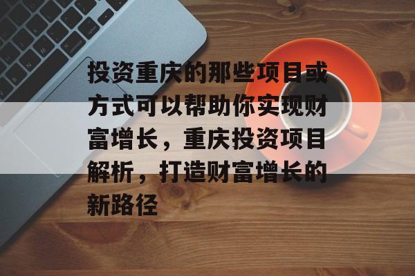 投资重庆的那些项目或方式可以帮助你实现财富增长,重庆投资项目解析,打造财富增长的新路径 投资重庆的那些项目或方式可以帮助你实现财富增长,重庆投资项目解析,打造财富增长的新路径